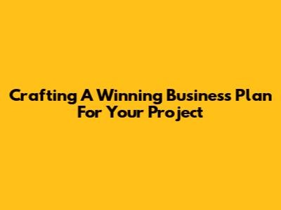 Crafting A Winning Business Plan For Your Project