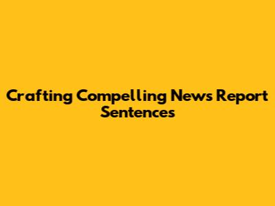 Crafting Compelling News Report Sentences