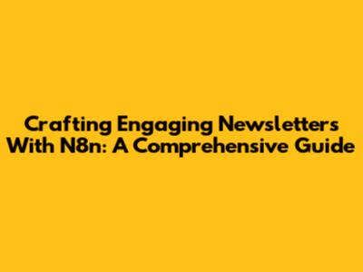 Crafting Engaging Newsletters With N8n: A Comprehensive Guide