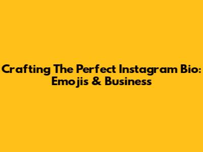Crafting The Perfect Instagram Bio: Emojis & Business