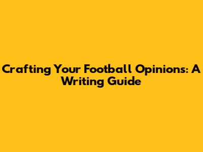 Crafting Your Football Opinions: A Writing Guide