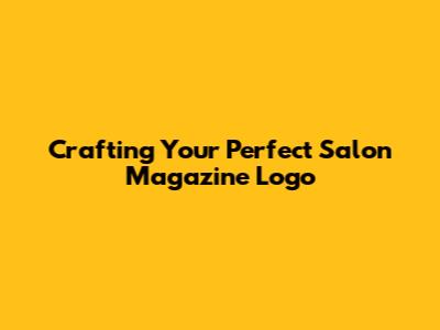 Crafting Your Perfect Salon Magazine Logo