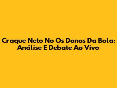 Craque Neto No Os Donos Da Bola: Análise E Debate Ao Vivo