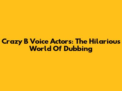 Crazy B Voice Actors: The Hilarious World Of Dubbing