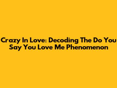Crazy In Love: Decoding The 'Do You Say You Love Me' Phenomenon