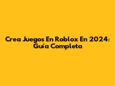 Crea Juegos En Roblox En 2024: Guía Completa