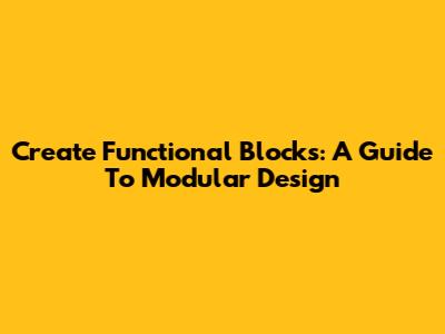 Create Functional Blocks: A Guide To Modular Design