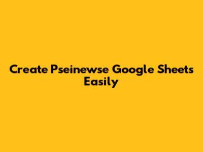 Create Pseinewse Google Sheets Easily