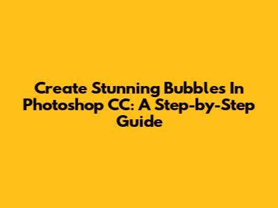 Create Stunning Bubbles In Photoshop CC: A Step-by-Step Guide
