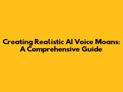 Creating Realistic AI Voice Moans: A Comprehensive Guide