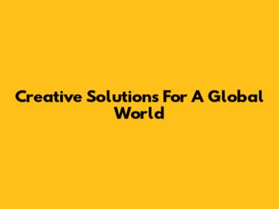 Creative Solutions For A Global World