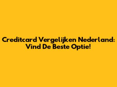 Creditcard Vergelijken Nederland: Vind De Beste Optie!