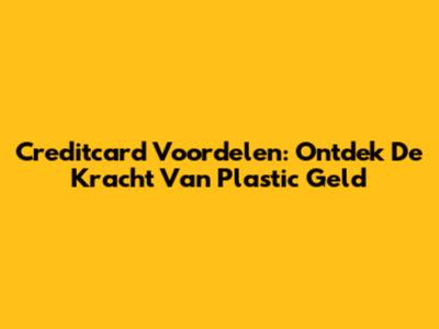 Creditcard Voordelen: Ontdek De Kracht Van Plastic Geld