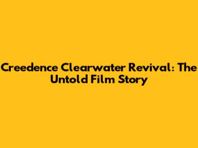 Creedence Clearwater Revival: The Untold Film Story