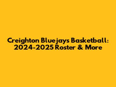 Creighton Bluejays Basketball: 2024-2025 Roster & More