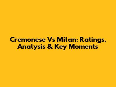 Cremonese Vs Milan: Ratings, Analysis & Key Moments
