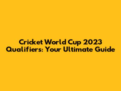 Cricket World Cup 2023 Qualifiers: Your Ultimate Guide
