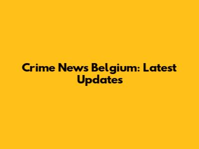 Crime News Belgium: Latest Updates