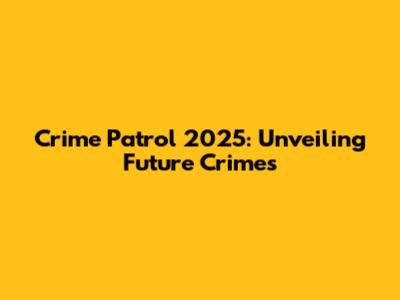 Crime Patrol 2025: Unveiling Future Crimes