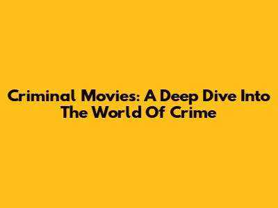 Criminal Movies: A Deep Dive Into The World Of Crime
