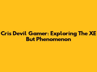 Cris Devil Gamer: Exploring The XE But Phenomenon