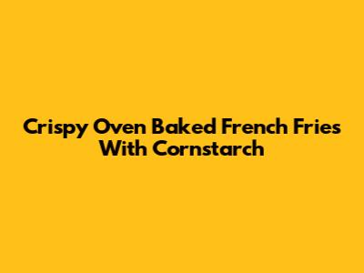 Crispy Oven Baked French Fries With Cornstarch