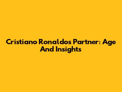 Cristiano Ronaldo's Partner: Age And Insights
