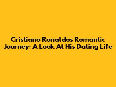 Cristiano Ronaldo's Romantic Journey: A Look At His Dating Life