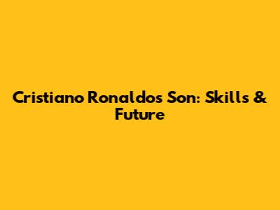 Cristiano Ronaldo's Son: Skills & Future