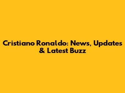 Cristiano Ronaldo: News, Updates & Latest Buzz
