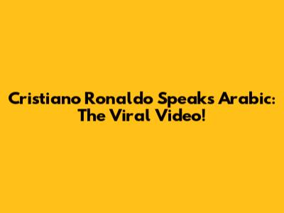 Cristiano Ronaldo Speaks Arabic: The Viral Video!