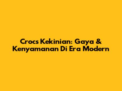 Crocs Kekinian: Gaya & Kenyamanan Di Era Modern