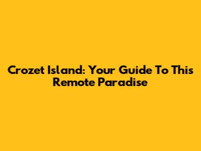 Crozet Island: Your Guide To This Remote Paradise