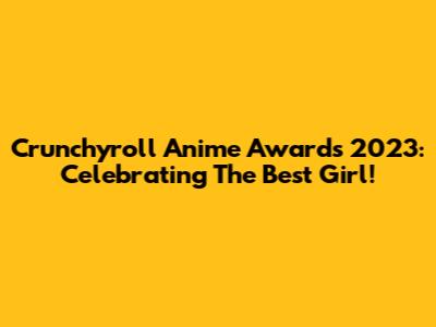 Crunchyroll Anime Awards 2023: Celebrating The Best Girl!