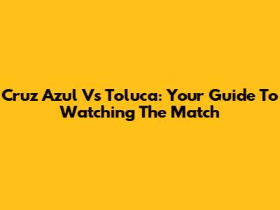 Cruz Azul Vs Toluca: Your Guide To Watching The Match