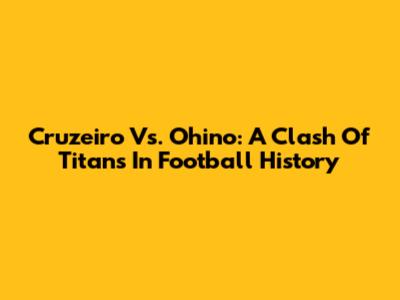 Cruzeiro Vs. Ohino: A Clash Of Titans In Football History