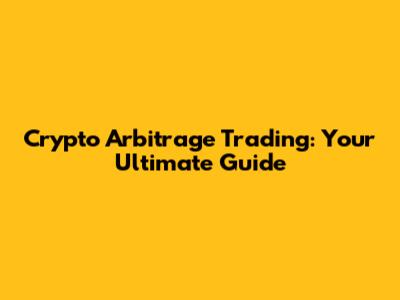 Crypto Arbitrage Trading: Your Ultimate Guide
