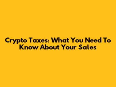 Crypto Taxes: What You Need To Know About Your Sales