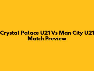 Crystal Palace U21 Vs Man City U21 Match Preview