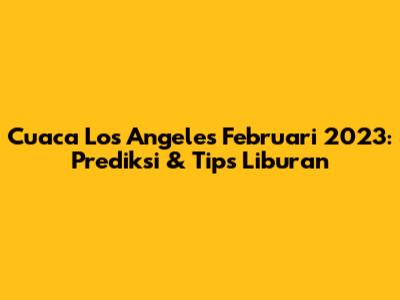 Cuaca Los Angeles Februari 2023: Prediksi & Tips Liburan