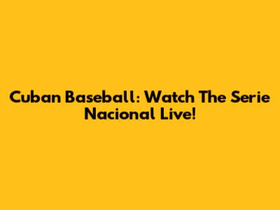 Cuban Baseball: Watch The Serie Nacional Live!