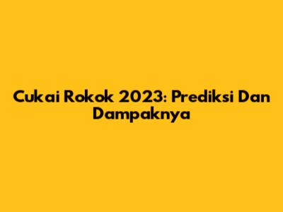 Cukai Rokok 2023: Prediksi Dan Dampaknya