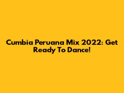 Cumbia Peruana Mix 2022: Get Ready To Dance!