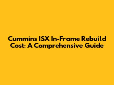 Cummins ISX In-Frame Rebuild Cost: A Comprehensive Guide