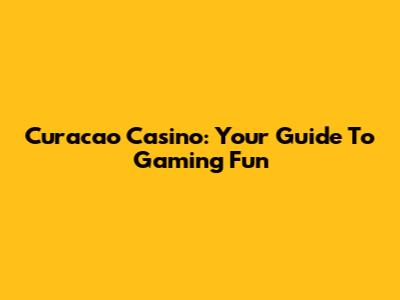 Curacao Casino: Your Guide To Gaming Fun