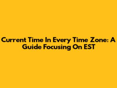 Current Time In Every Time Zone: A Guide Focusing On EST