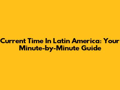 Current Time In Latin America: Your Minute-by-Minute Guide