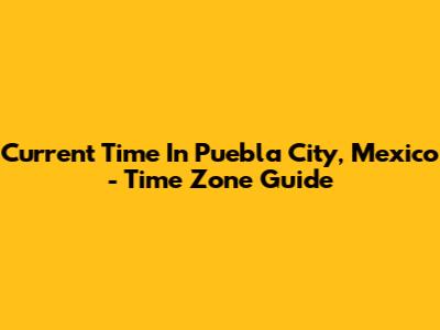 Current Time In Puebla City, Mexico - Time Zone Guide