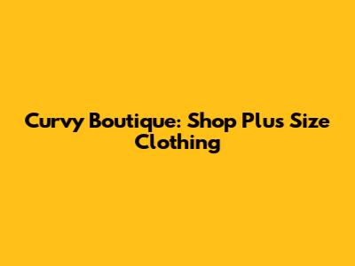 Curvy Boutique: Shop Plus Size Clothing