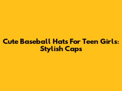 Cute Baseball Hats For Teen Girls: Stylish Caps